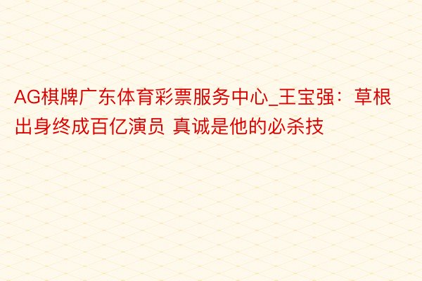 AG棋牌广东体育彩票服务中心_王宝强：草根出身终成百亿演员 真诚是他的必杀技