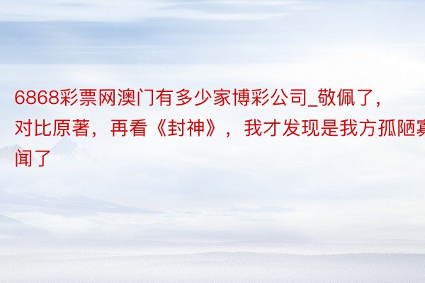 6868彩票网澳门有多少家博彩公司_敬佩了，对比原著，再看《封神》，我才发现是我方孤陋寡闻了