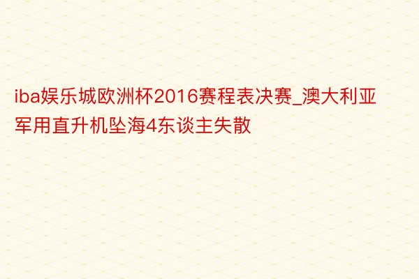 iba娱乐城欧洲杯2016赛程表决赛_澳大利亚军用直升机坠海4东谈主失散