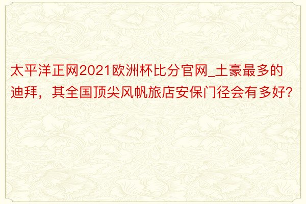 太平洋正网2021欧洲杯比分官网_土豪最多的迪拜，其全国顶尖风帆旅店安保门径会有多好？