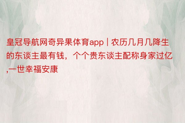 皇冠导航网奇异果体育app | 农历几月几降生的东谈主最有钱，个个贵东谈主配称身家过亿,一世幸福安康