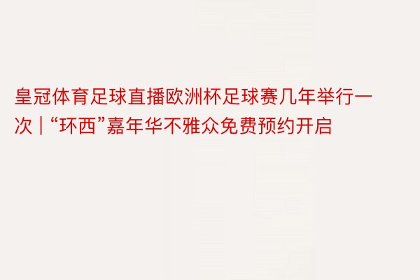 皇冠体育足球直播欧洲杯足球赛几年举行一次 | “环西”嘉年华不雅众免费预约开启