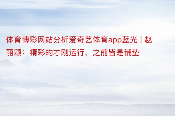 体育博彩网站分析爱奇艺体育app蓝光 | 赵丽颖：精彩的才刚运行，之前皆是铺垫