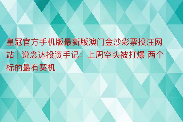 皇冠官方手机版最新版澳门金沙彩票投注网站 | 说念达投资手记：上周空头被打爆 两个标的最有契机