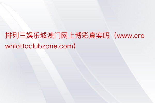 排列三娱乐城澳门网上博彩真实吗（www.crownlottoclubzone.com）