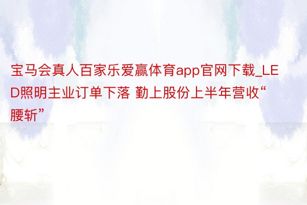 宝马会真人百家乐爱赢体育app官网下载_LED照明主业订单下落 勤上股份上半年营收“腰斩”