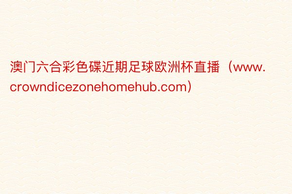 澳门六合彩色碟近期足球欧洲杯直播（www.crowndicezonehomehub.com）