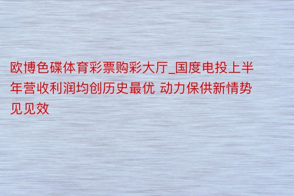 欧博色碟体育彩票购彩大厅_国度电投上半年营收利润均创历史最优 动力保供新情势见见效