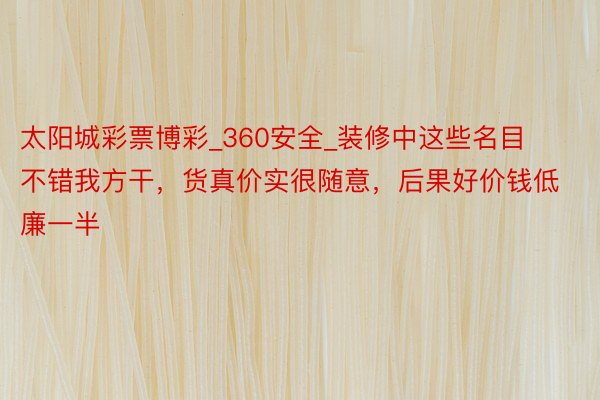 太阳城彩票博彩_360安全_装修中这些名目不错我方干，货真价实很随意，后果好价钱低廉一半