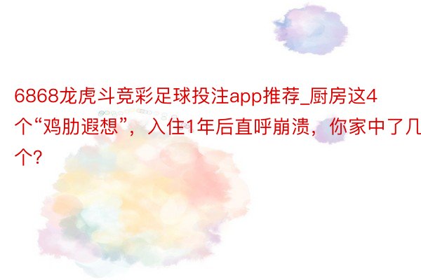 6868龙虎斗竞彩足球投注app推荐_厨房这4个“鸡肋遐想”，入住1年后直呼崩溃，你家中了几个？