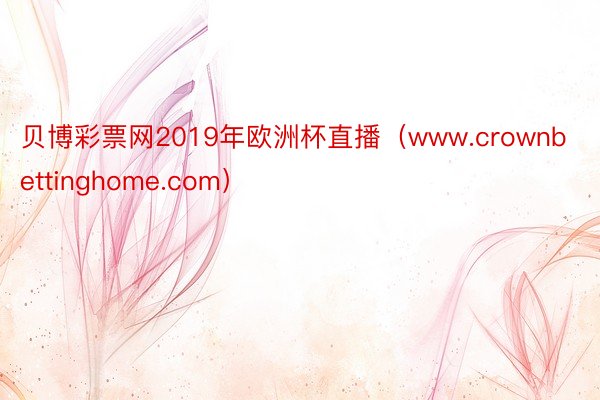 贝博彩票网2019年欧洲杯直播（www.crownbettinghome.com）