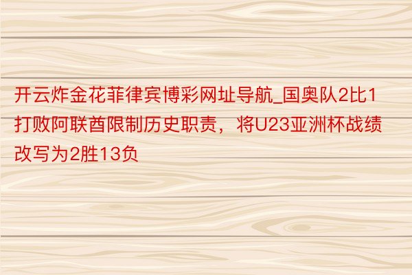 开云炸金花菲律宾博彩网址导航_国奥队2比1打败阿联酋限制历史职责，将U23亚洲杯战绩改写为2胜13负