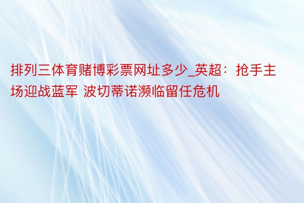 排列三体育赌博彩票网址多少_英超：抢手主场迎战蓝军 波切蒂诺濒临留任危机