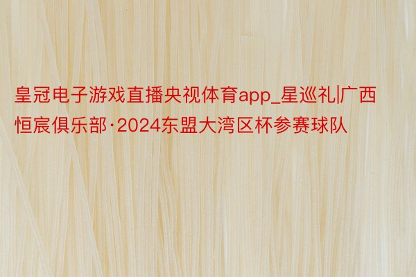 皇冠电子游戏直播央视体育app_星巡礼|广西恒宸俱乐部·2024东盟大湾区杯参赛球队