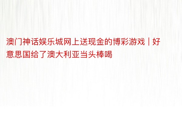 澳门神话娱乐城网上送现金的博彩游戏 | 好意思国给了澳大利亚当头棒喝