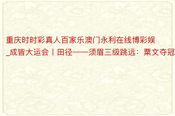 重庆时时彩真人百家乐澳门永利在线博彩娱_成皆大运会丨田径——须眉三级跳远：粟文夺冠