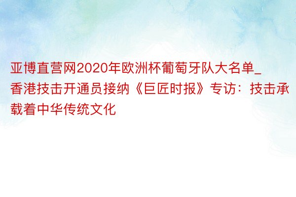 亚博直营网2020年欧洲杯葡萄牙队大名单_香港技击开通员接纳《巨匠时报》专访：技击承载着中华传统文化