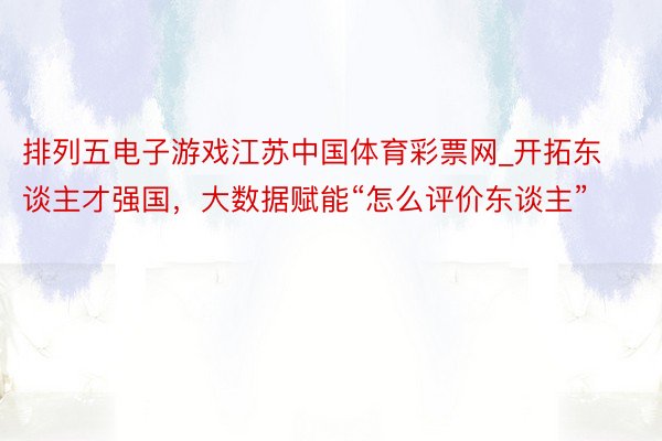 排列五电子游戏江苏中国体育彩票网_开拓东谈主才强国，大数据赋能“怎么评价东谈主”