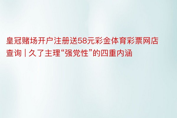 皇冠赌场开户注册送58元彩金体育彩票网店查询 | 久了主理“强党性”的四重内涵