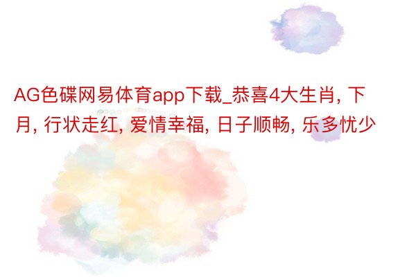 AG色碟网易体育app下载_恭喜4大生肖, 下月, 行状走红, 爱情幸福, 日子顺畅, 乐多忧少