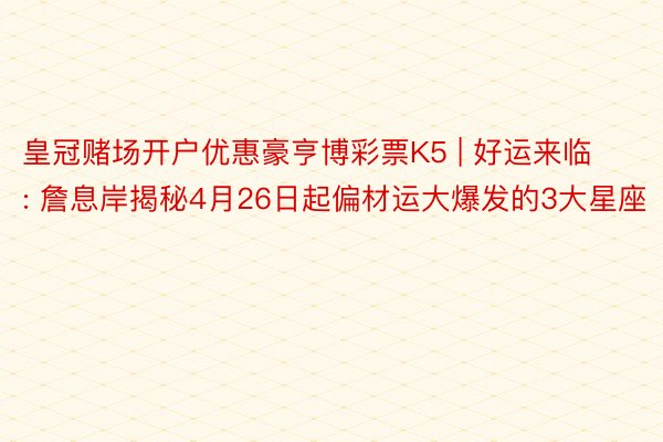 皇冠赌场开户优惠豪亨博彩票K5 | 好运来临: 詹息岸揭秘4月26日起偏材运大爆发的3大星座