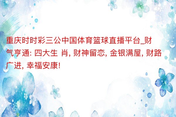 重庆时时彩三公中国体育篮球直播平台_财气亨通: 四大生 肖, 财神留恋, 金银满屋, 财路广进, 幸福安康!