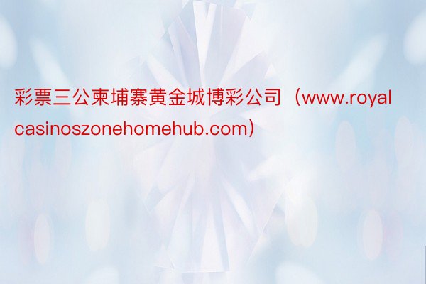 彩票三公柬埔寨黄金城博彩公司（www.royalcasinoszonehomehub.com）