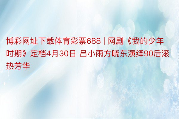 博彩网址下载体育彩票688 | 网剧《我的少年时期》定档4月30日 吕小雨方晓东演绎90后滚热芳华