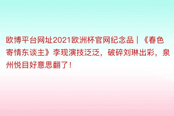 欧博平台网址2021欧洲杯官网纪念品 | 《春色寄情东谈主》李现演技泛泛，破碎刘琳出彩，泉州悦目好意思翻了！