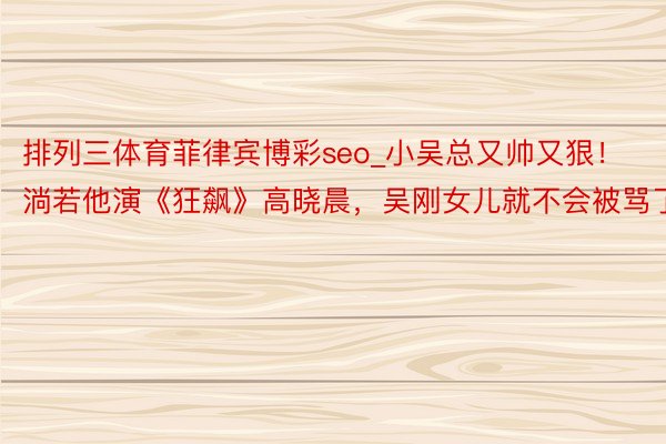 排列三体育菲律宾博彩seo_小吴总又帅又狠！淌若他演《狂飙》高晓晨，吴刚女儿就不会被骂了