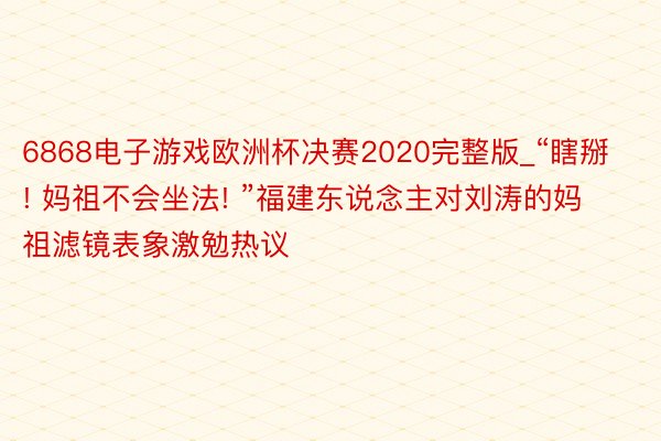 6868电子游戏欧洲杯决赛2020完整版_“瞎掰! 妈祖不会坐法! ”福建东说念主对刘涛的妈祖滤镜表象激勉热议