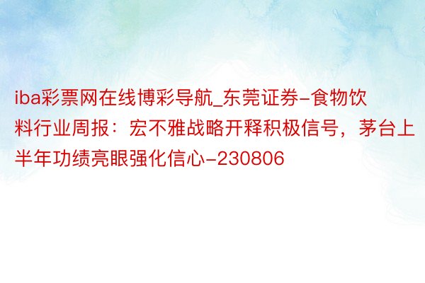 iba彩票网在线博彩导航_东莞证券-食物饮料行业周报：宏不雅战略开释积极信号，茅台上半年功绩亮眼强化信心-230806