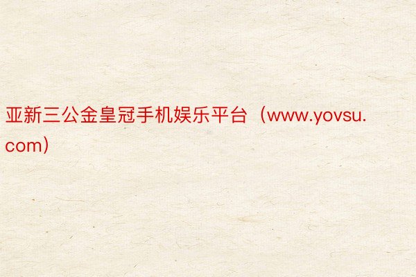 亚新三公金皇冠手机娱乐平台（www.yovsu.com）