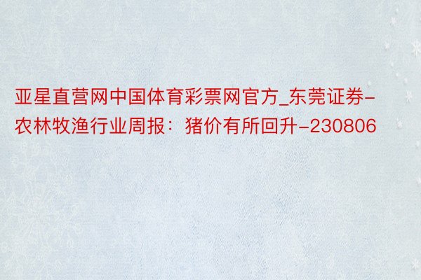 亚星直营网中国体育彩票网官方_东莞证券-农林牧渔行业周报：猪价有所回升-230806