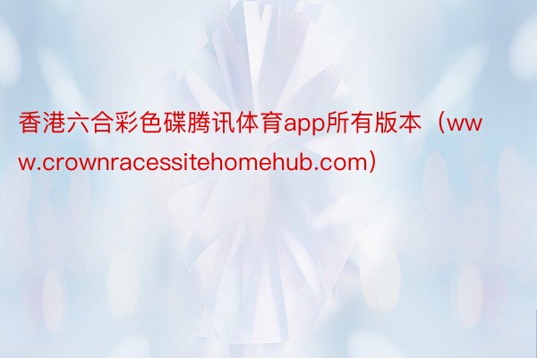 香港六合彩色碟腾讯体育app所有版本（www.crownracessitehomehub.com）