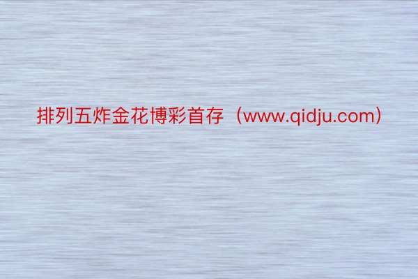 排列五炸金花博彩首存（www.qidju.com）