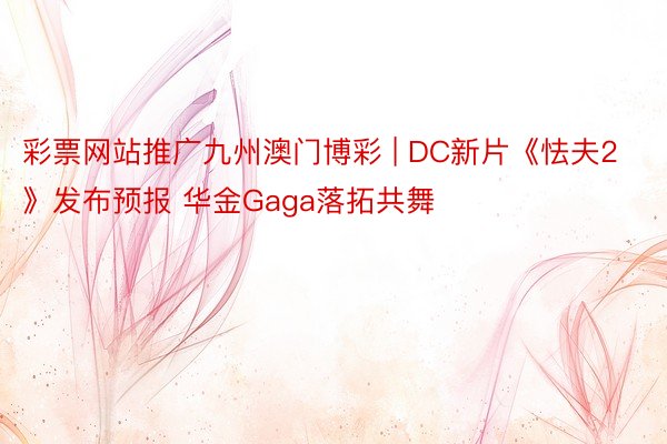 彩票网站推广九州澳门博彩 | DC新片《怯夫2》发布预报 华金Gaga落拓共舞