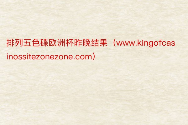 排列五色碟欧洲杯昨晚结果（www.kingofcasinossitezonezone.com）