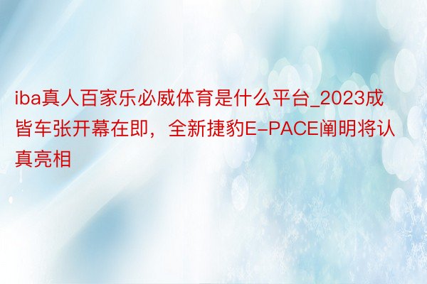 iba真人百家乐必威体育是什么平台_2023成皆车张开幕在即，全新捷豹E-PACE阐明将认真亮相