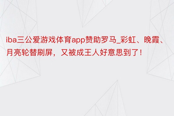 iba三公爱游戏体育app赞助罗马_彩虹、晚霞、月亮轮替刷屏，又被成王人好意思到了！