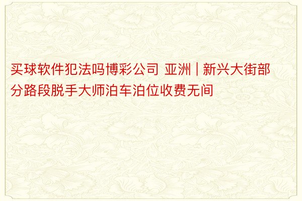 买球软件犯法吗博彩公司 亚洲 | 新兴大街部分路段脱手大师泊车泊位收费无间