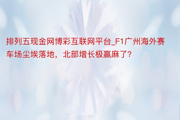 排列五现金网博彩互联网平台_F1广州海外赛车场尘埃落地，北部增长极赢麻了？