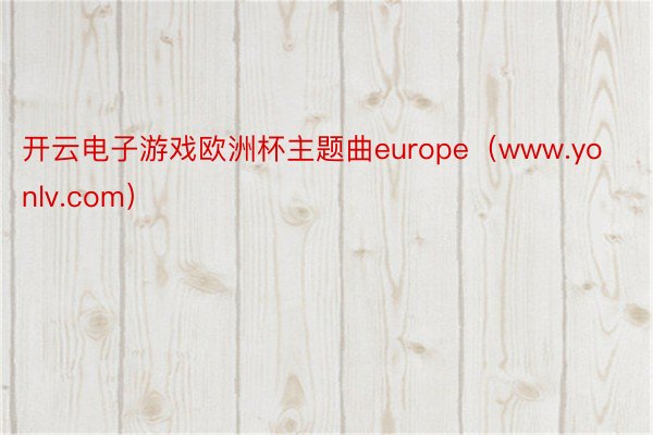 开云电子游戏欧洲杯主题曲europe（www.yonlv.com）