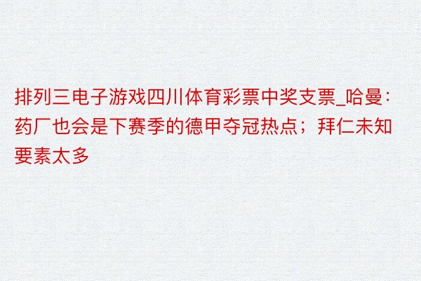 排列三电子游戏四川体育彩票中奖支票_哈曼：药厂也会是下赛季的德甲夺冠热点；拜仁未知要素太多