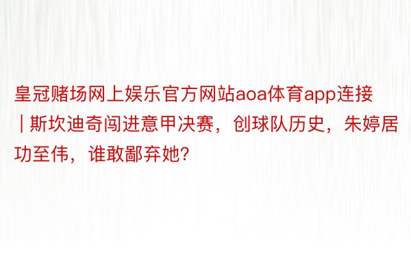 皇冠赌场网上娱乐官方网站aoa体育app连接 | 斯坎迪奇闯进意甲决赛，创球队历史，朱婷居功至伟，谁敢鄙弃她？