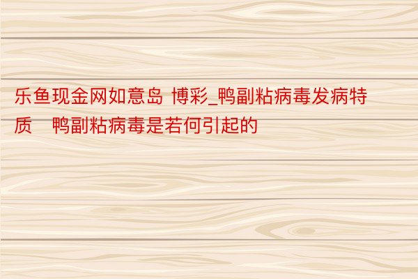 乐鱼现金网如意岛 博彩_鸭副粘病毒发病特质   鸭副粘病毒是若何引起的