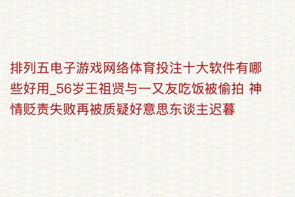 排列五电子游戏网络体育投注十大软件有哪些好用_56岁王祖贤与一又友吃饭被偷拍 神情贬责失败再被质疑好意思东谈主迟暮