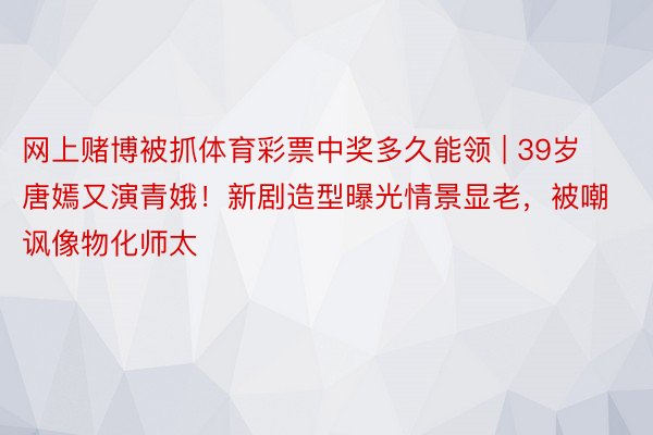 网上赌博被抓体育彩票中奖多久能领 | 39岁唐嫣又演青娥！新剧造型曝光情景显老，被嘲讽像物化师太