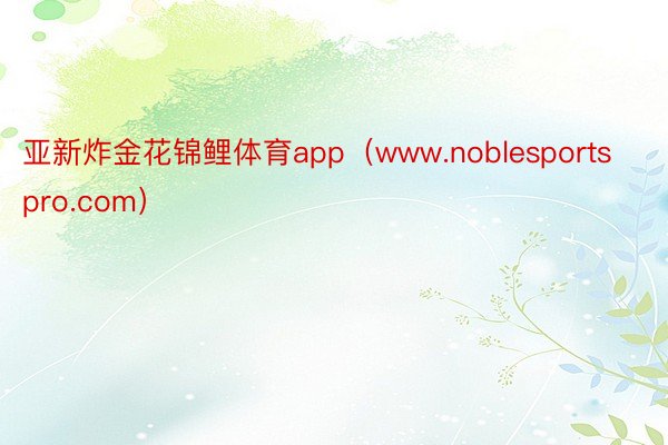 亚新炸金花锦鲤体育app（www.noblesportspro.com）