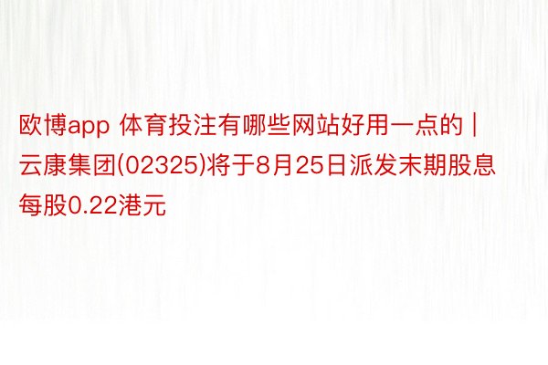 欧博app 体育投注有哪些网站好用一点的 | 云康集团(02325)将于8月25日派发末期股息每股0.22港元